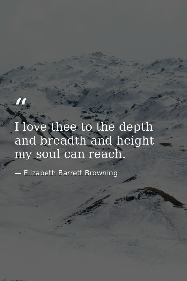I love thee to the depth and breadth and height my soul can reach. — Elizabeth Barrett Browning