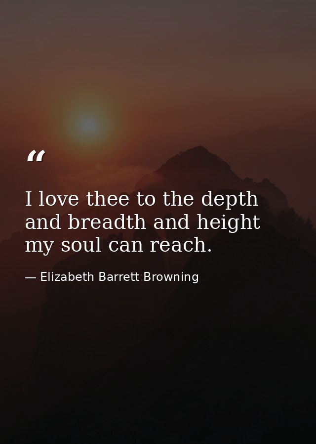 I love thee to the depth and breadth and height my soul can reach. — Elizabeth Barrett Browning