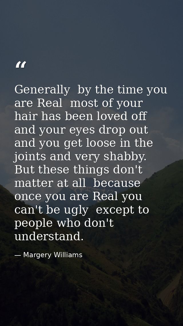 Generally  by the time you are Real  most of your hair has been loved off  and your eyes drop out and you get loose in t — Margery Williams