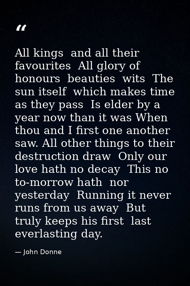 All kings  and all their favourites  All glory of honours  beauties  wits  The sun itself  which makes time  as they pas — John Donne