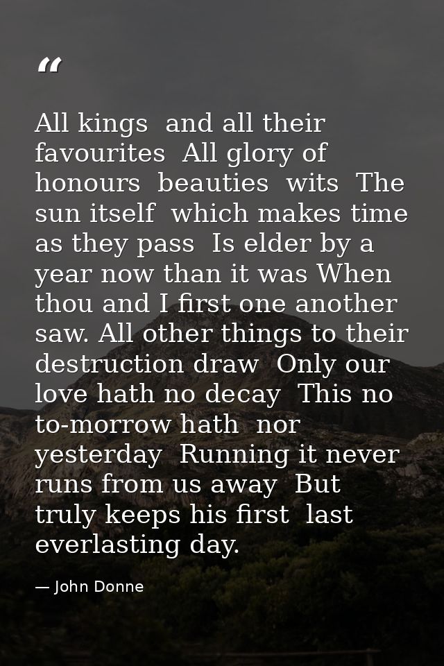 All kings  and all their favourites  All glory of honours  beauties  wits  The sun itself  which makes time  as they pas — John Donne