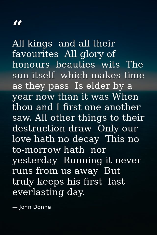 All kings  and all their favourites  All glory of honours  beauties  wits  The sun itself  which makes time  as they pas — John Donne