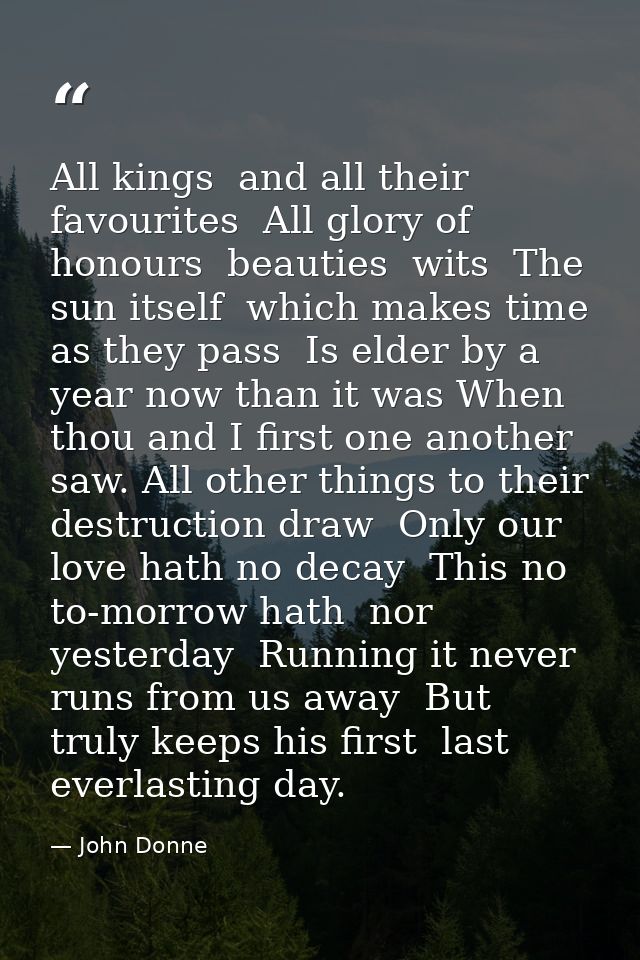 All kings  and all their favourites  All glory of honours  beauties  wits  The sun itself  which makes time  as they pas — John Donne