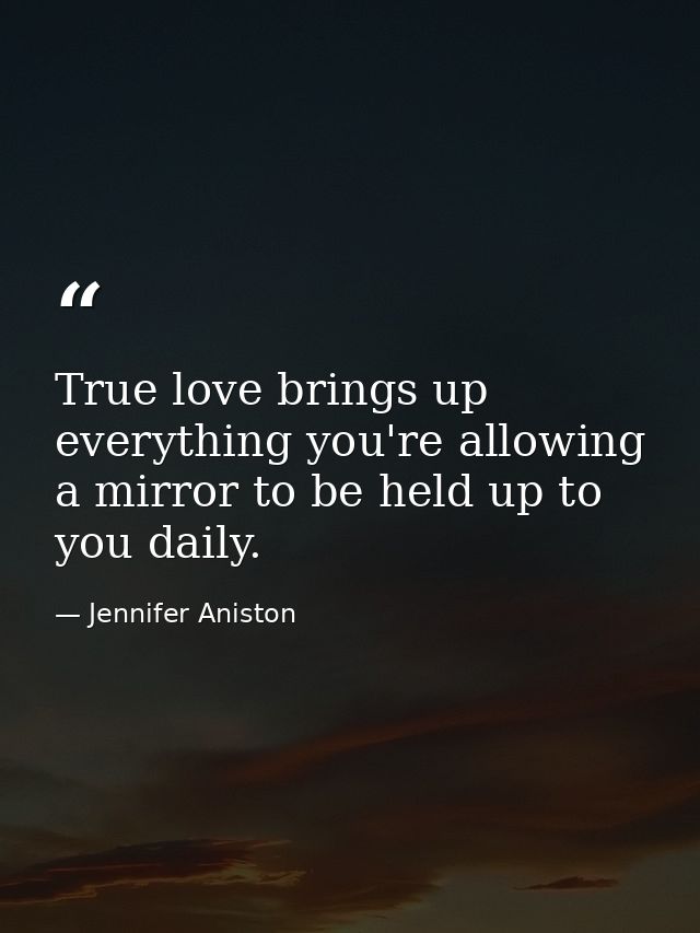 True love brings up everything you're allowing a mirror to be held up to you daily. — Jennifer Aniston