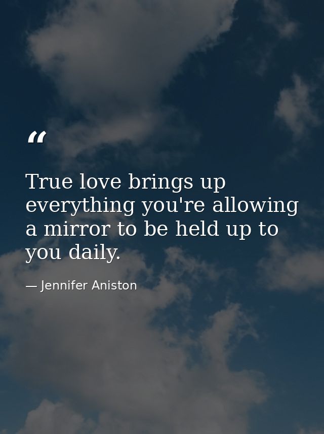 True love brings up everything you're allowing a mirror to be held up to you daily. — Jennifer Aniston