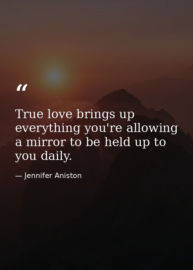True love brings up everything you're allowing a mirror to be held up to you daily. — Jennifer Aniston