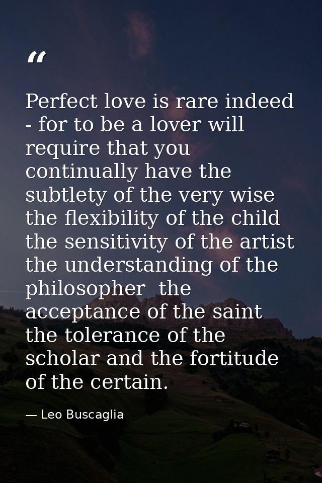 Perfect love is rare indeed - for to be a lover will require that you continually have the subtlety of the very wise  th — Leo Buscaglia