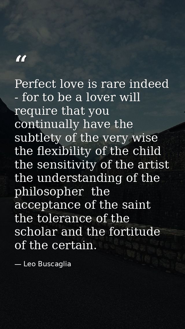 Perfect love is rare indeed - for to be a lover will require that you continually have the subtlety of the very wise  th — Leo Buscaglia
