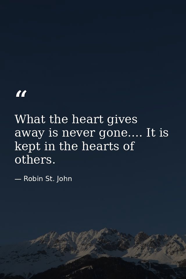 What the heart gives away is never gone.... It is kept in the hearts of others. — Robin St. John