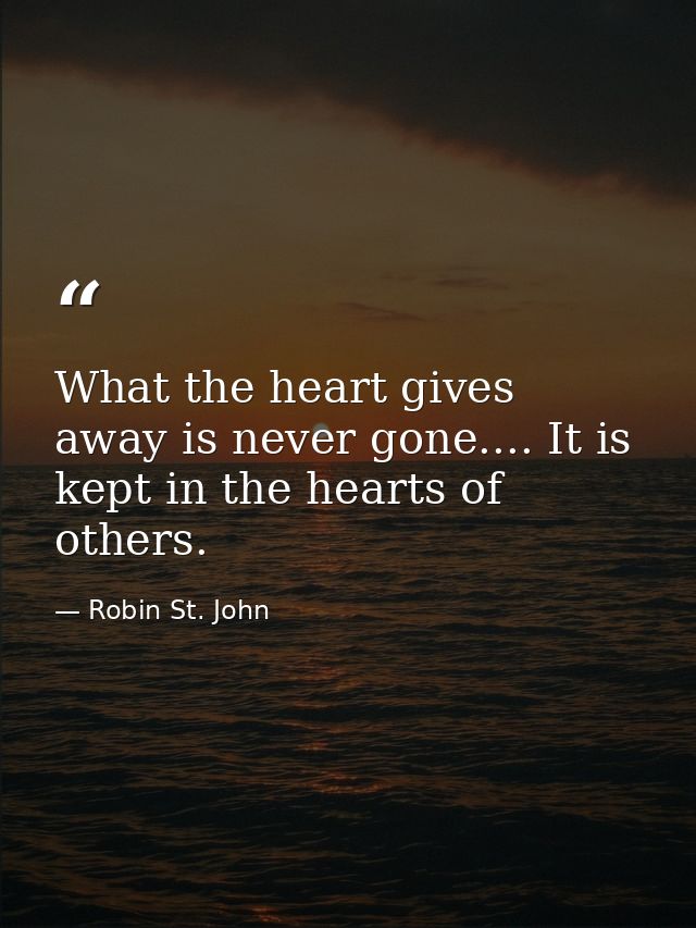What the heart gives away is never gone.... It is kept in the hearts of others. — Robin St. John