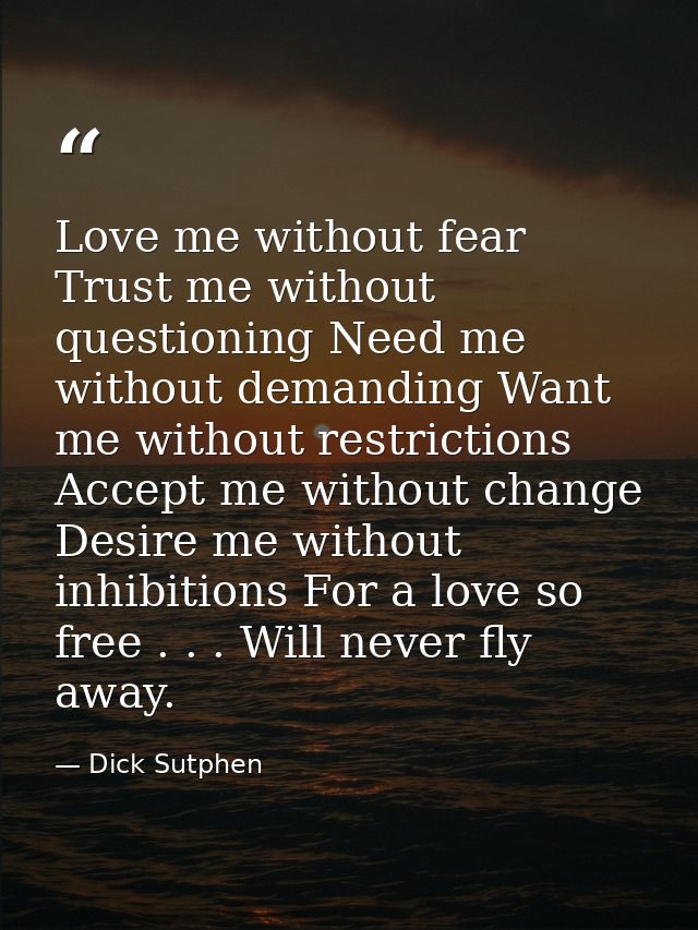 Love me without fear Trust me without questioning Need me without demanding Want me without restrictions Accept me witho — Dick Sutphen