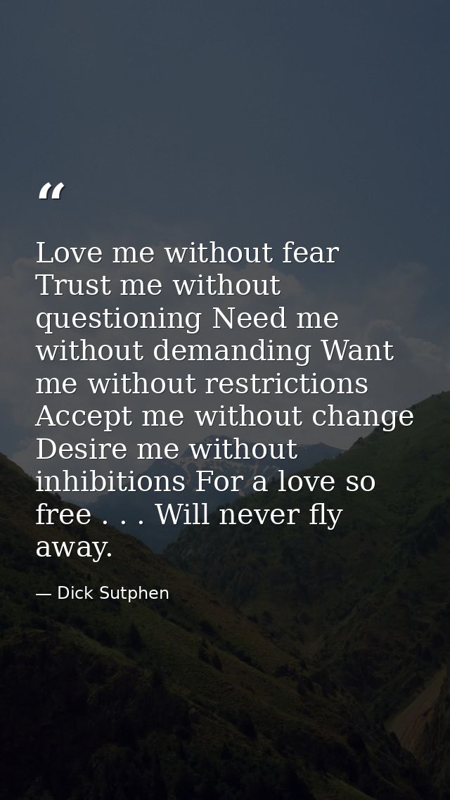 Love me without fear Trust me without questioning Need me without demanding Want me without restrictions Accept me witho — Dick Sutphen