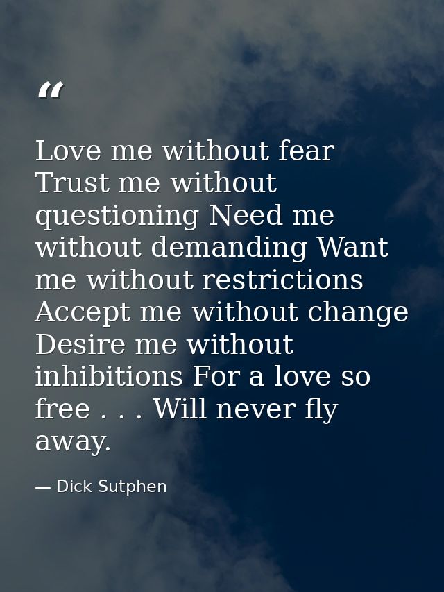 Love me without fear Trust me without questioning Need me without demanding Want me without restrictions Accept me witho — Dick Sutphen