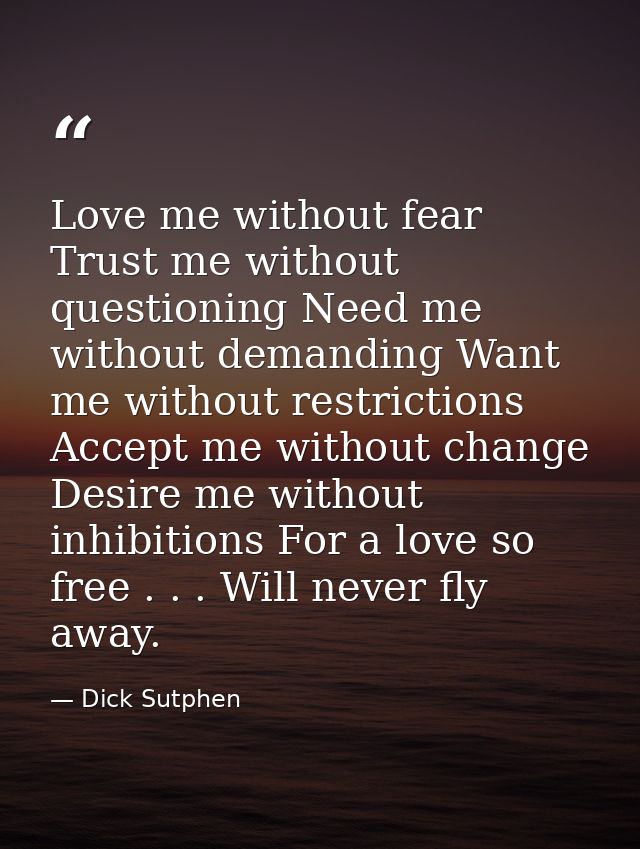 Love me without fear Trust me without questioning Need me without demanding Want me without restrictions Accept me witho — Dick Sutphen