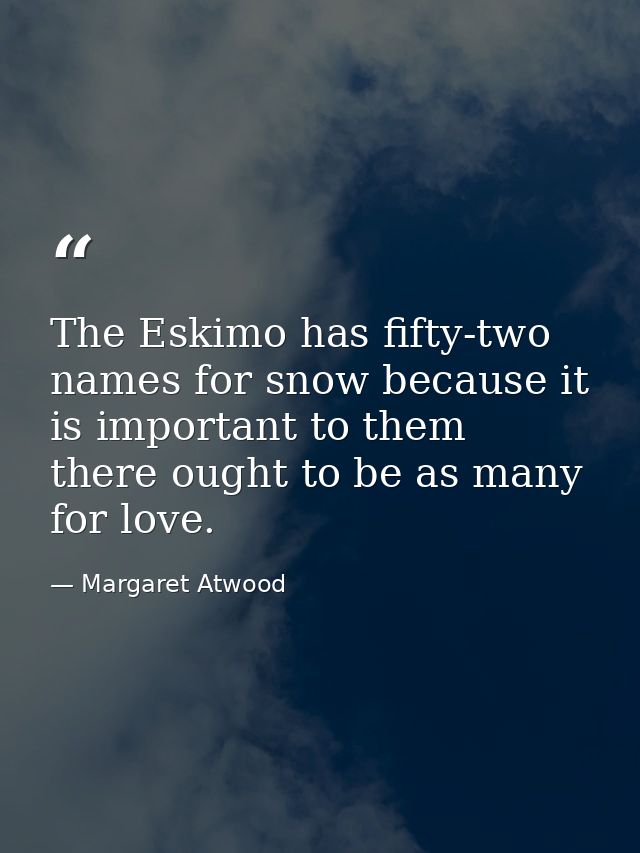 The Eskimo has fifty-two names for snow because it is important to them  there ought to be as many for love. — Margaret Atwood