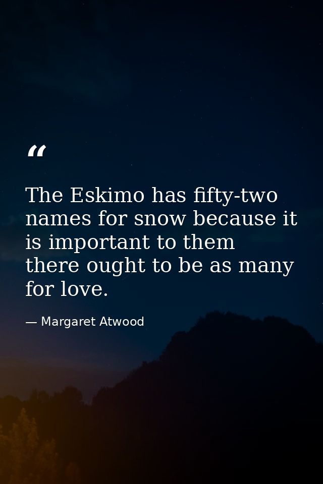 The Eskimo has fifty-two names for snow because it is important to them  there ought to be as many for love. — Margaret Atwood
