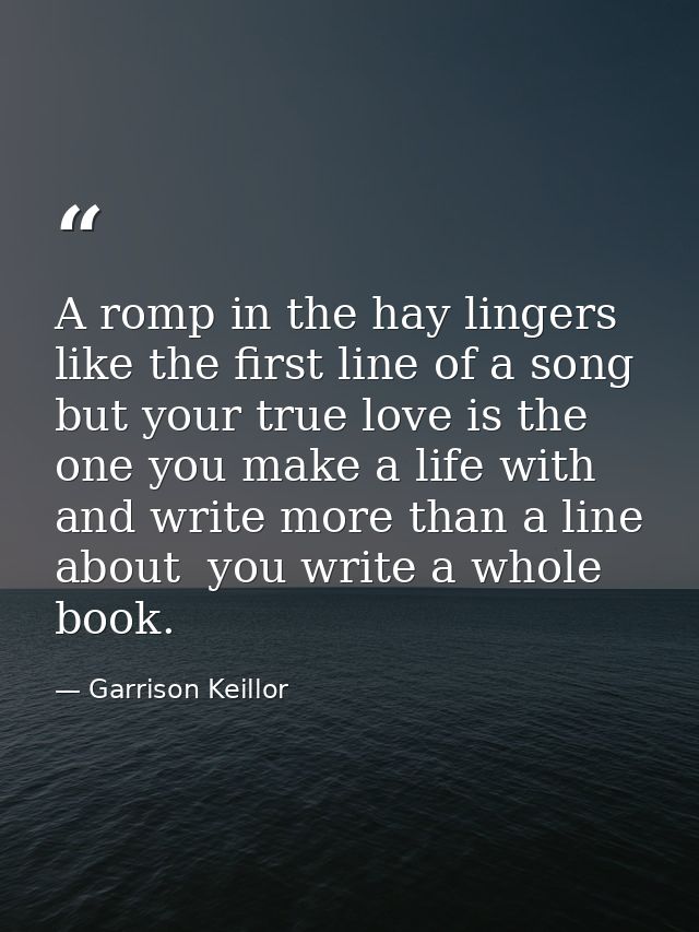 A romp in the hay lingers like the first line of a song  but your true love is the one you make a life with and write mo — Garrison Keillor