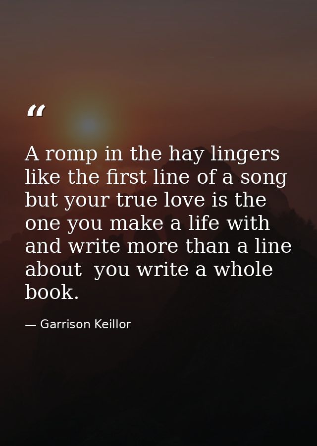A romp in the hay lingers like the first line of a song  but your true love is the one you make a life with and write mo — Garrison Keillor