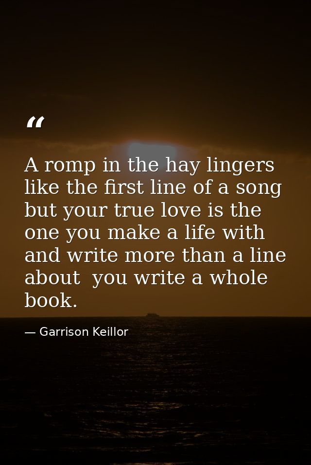 A romp in the hay lingers like the first line of a song  but your true love is the one you make a life with and write mo — Garrison Keillor