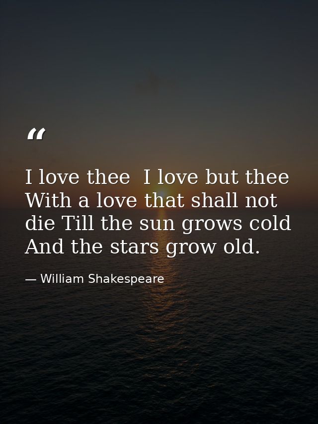 I love thee  I love but thee With a love that shall not die Till the sun grows cold And the stars grow old. — William Shakespeare