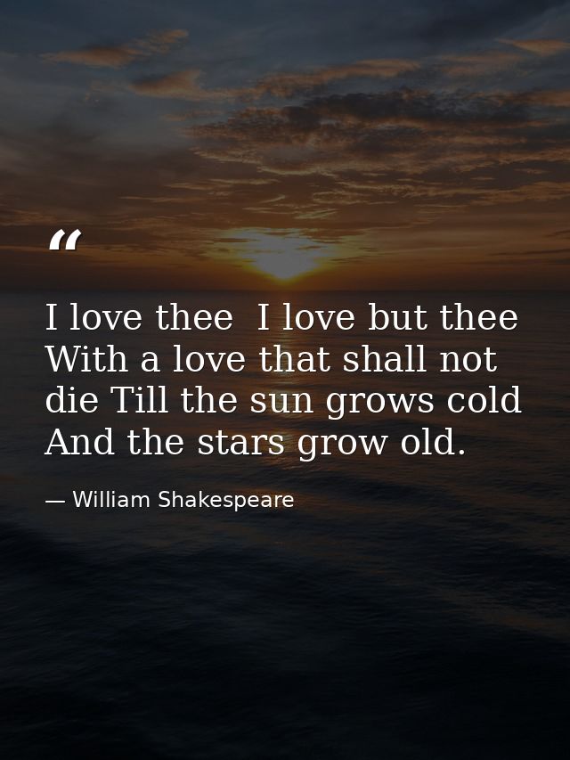 I love thee  I love but thee With a love that shall not die Till the sun grows cold And the stars grow old. — William Shakespeare