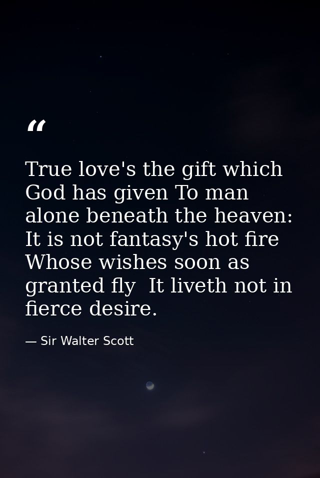 True love's the gift which God has given To man alone beneath the heaven: It is not fantasy's hot fire  Whose wishes soo — Sir Walter Scott