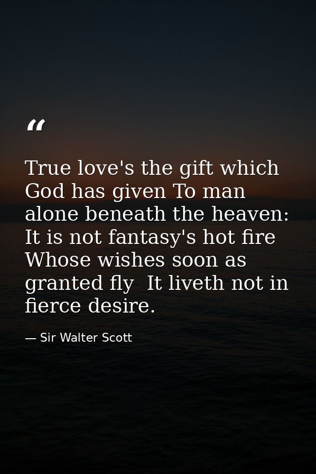 True love's the gift which God has given To man alone beneath the heaven: It is not fantasy's hot fire  Whose wishes soo — Sir Walter Scott