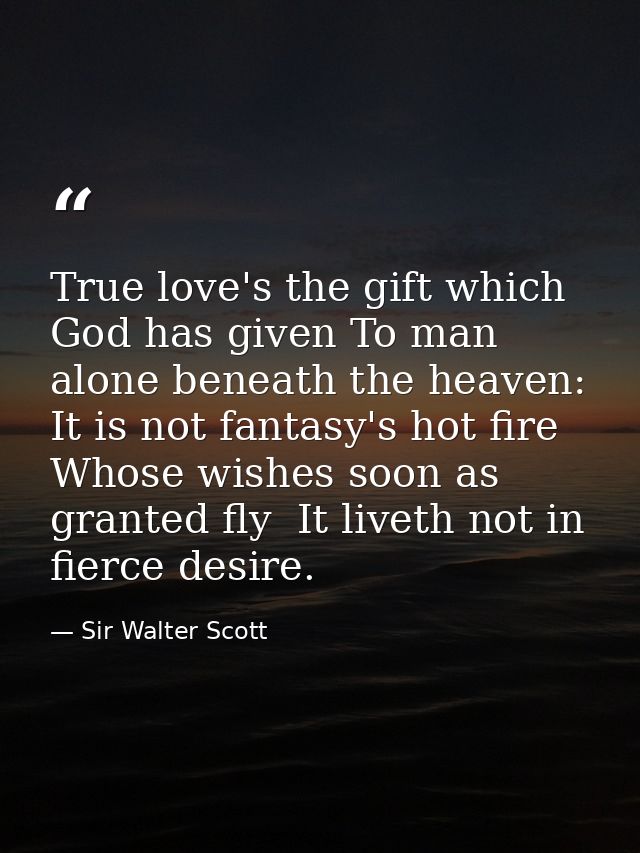 True love's the gift which God has given To man alone beneath the heaven: It is not fantasy's hot fire  Whose wishes soo — Sir Walter Scott