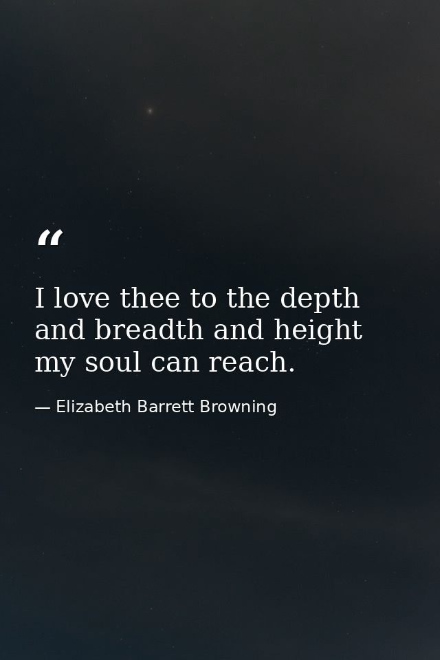 I love thee to the depth and breadth and height my soul can reach. — Elizabeth Barrett Browning