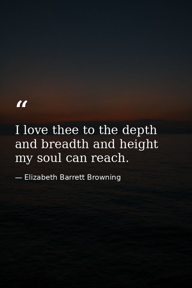 I love thee to the depth and breadth and height my soul can reach. — Elizabeth Barrett Browning