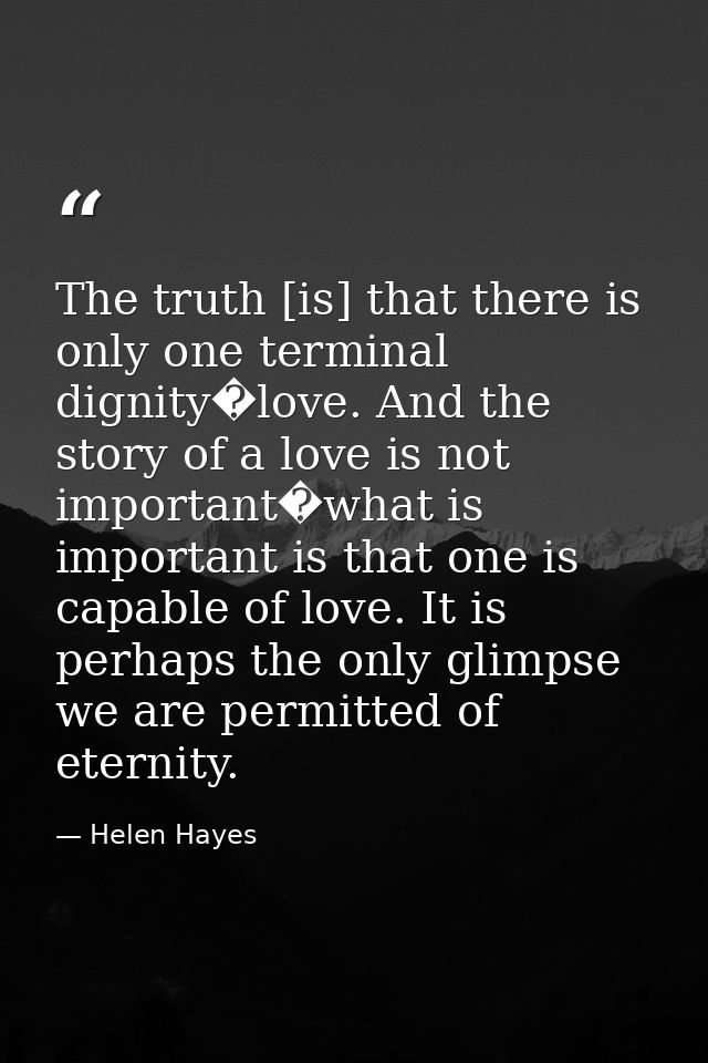 The truth [is] that there is only one terminal dignity�love. And the story of a love is not important�what is important  — Helen Hayes
