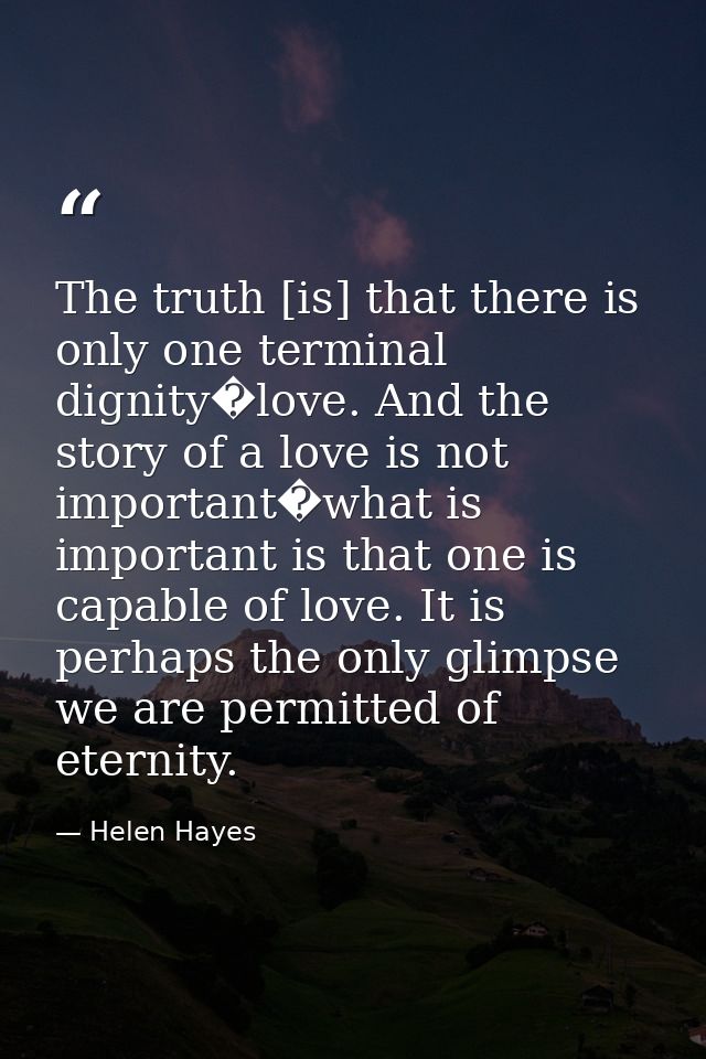 The truth [is] that there is only one terminal dignity�love. And the story of a love is not important�what is important  — Helen Hayes