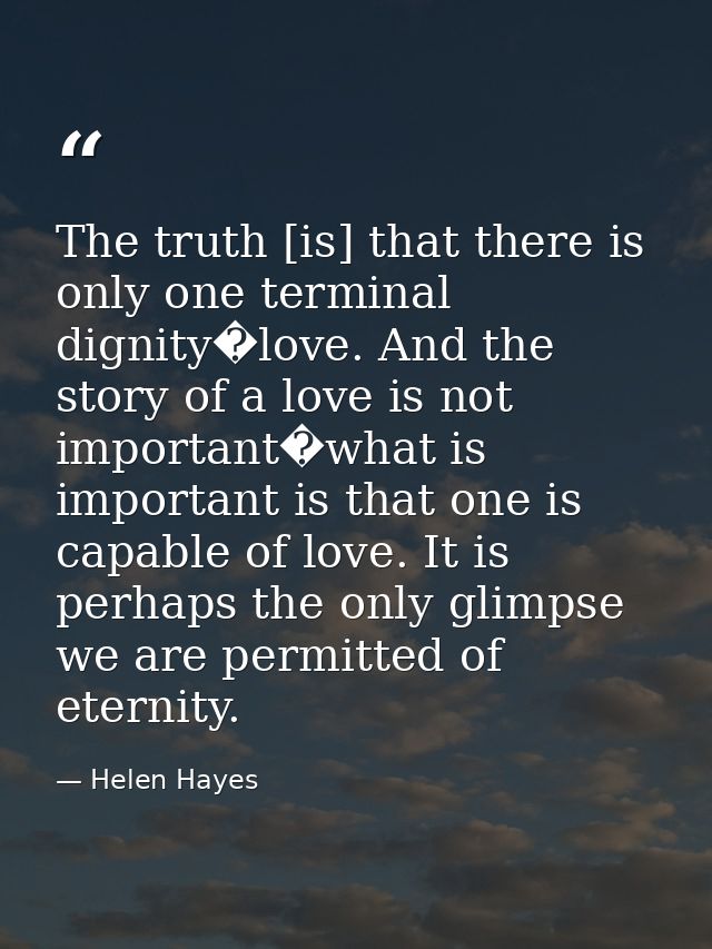 The truth [is] that there is only one terminal dignity�love. And the story of a love is not important�what is important  — Helen Hayes