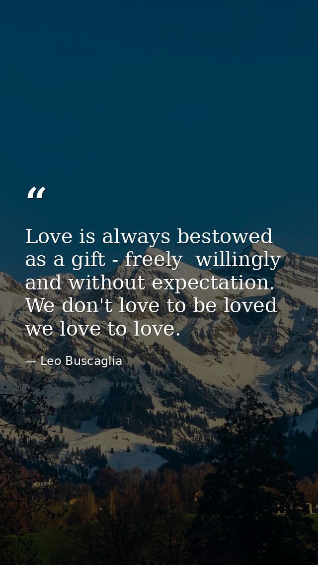 Love is always bestowed as a gift - freely  willingly and without expectation. We don't love to be loved  we love to lov — Leo Buscaglia