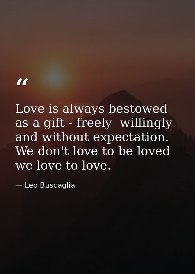 Love is always bestowed as a gift - freely  willingly and without expectation. We don't love to be loved  we love to lov — Leo Buscaglia