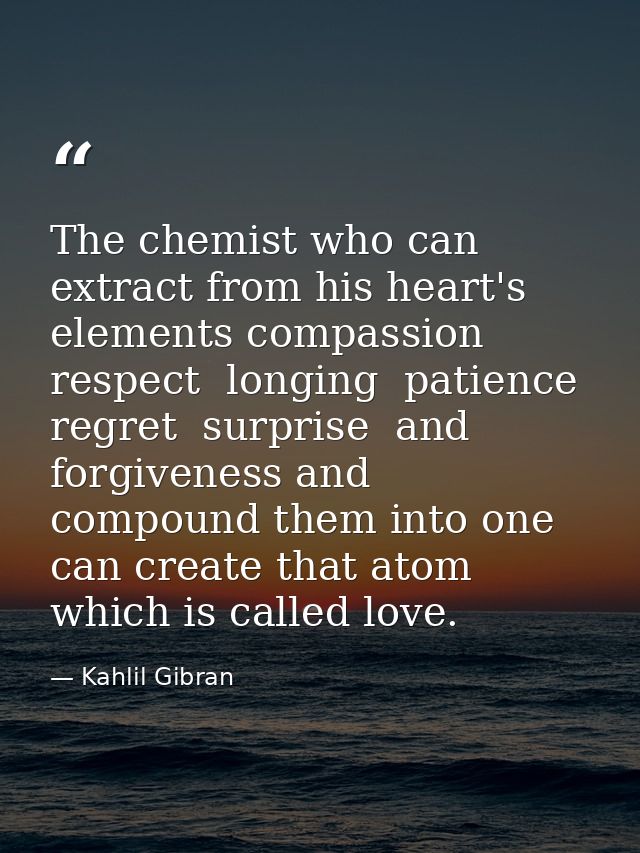 The chemist who can extract from his heart's elements compassion  respect  longing  patience  regret  surprise  and forg — Kahlil Gibran