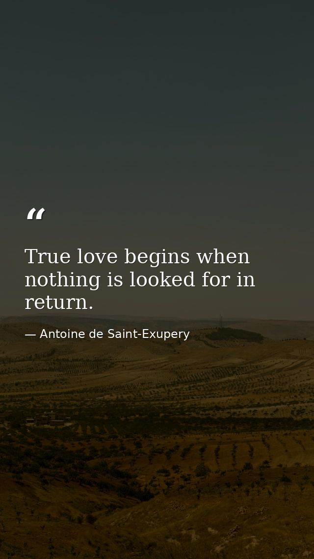 True love begins when nothing is looked for in return. — Antoine de Saint-Exupery