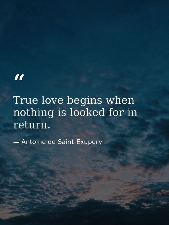 True love begins when nothing is looked for in return. — Antoine de Saint-Exupery