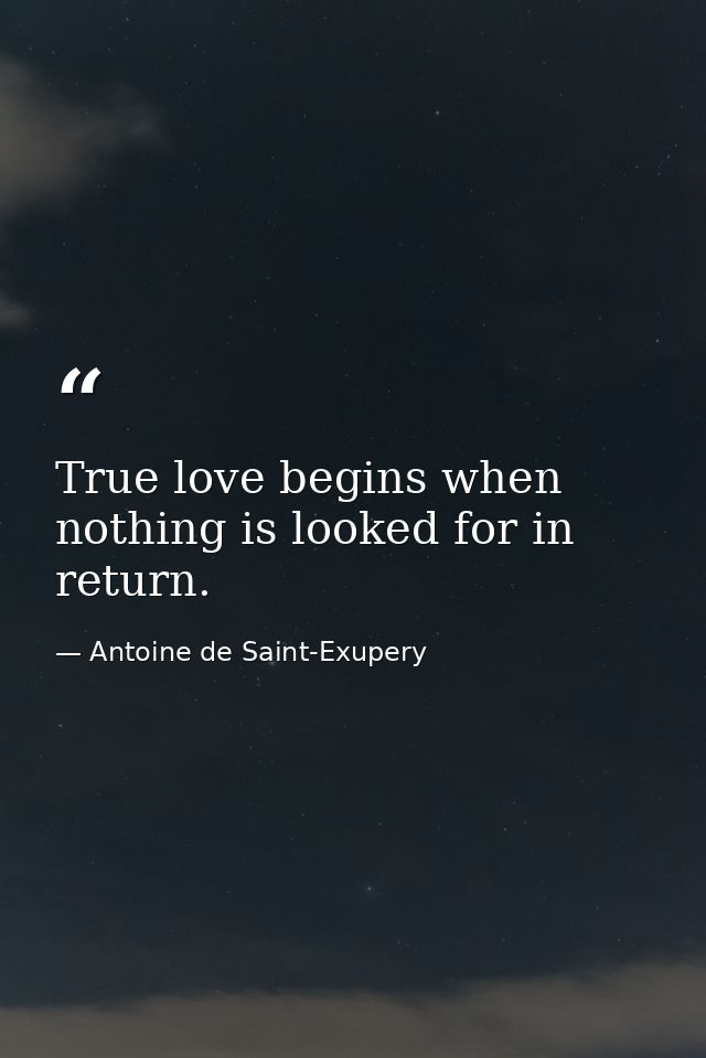 True love begins when nothing is looked for in return. — Antoine de Saint-Exupery