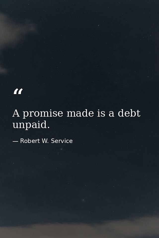 A promise made is a debt unpaid. — Robert W. Service