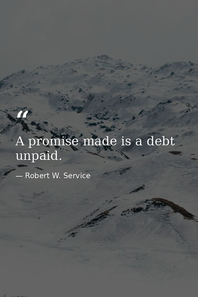 A promise made is a debt unpaid. — Robert W. Service