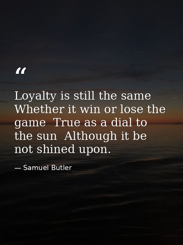 Loyalty is still the same  Whether it win or lose the game  True as a dial to the sun  Although it be not shined upon. — Samuel Butler