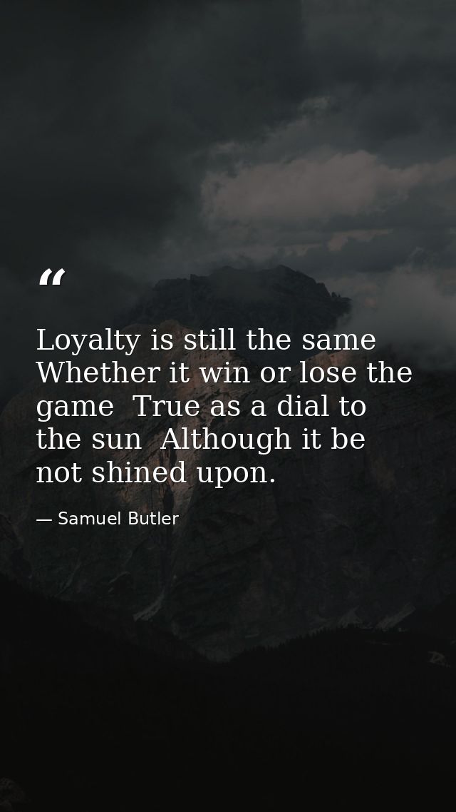Loyalty is still the same  Whether it win or lose the game  True as a dial to the sun  Although it be not shined upon. — Samuel Butler
