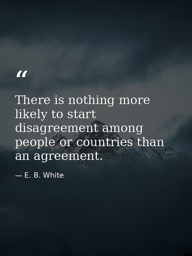 There is nothing more likely to start disagreement among people or countries than an agreement. — E. B. White