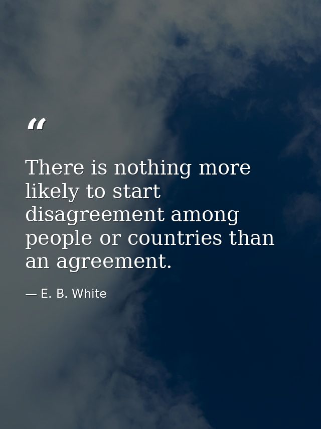There is nothing more likely to start disagreement among people or countries than an agreement. — E. B. White
