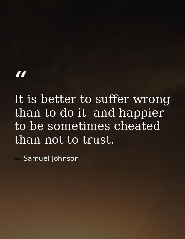 It is better to suffer wrong than to do it  and happier to be sometimes cheated than not to trust. — Samuel Johnson