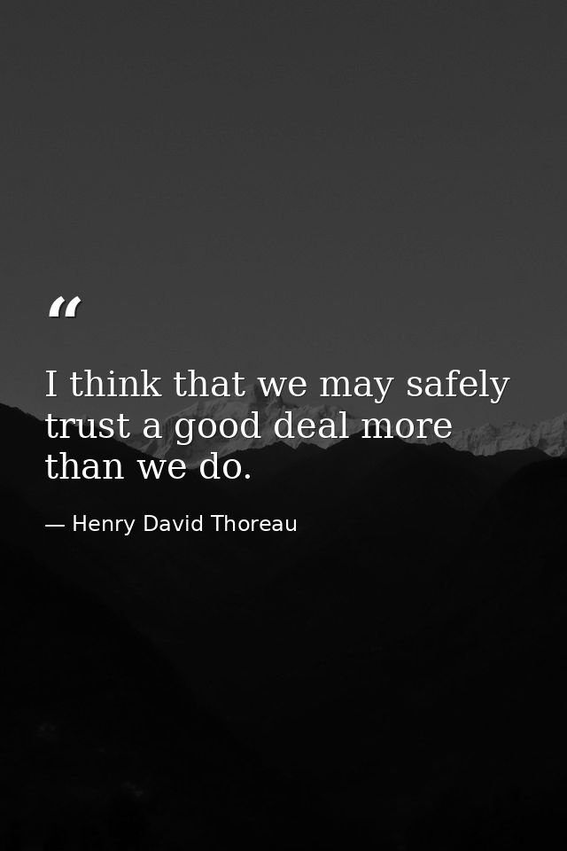I think that we may safely trust a good deal more than we do. — Henry David Thoreau