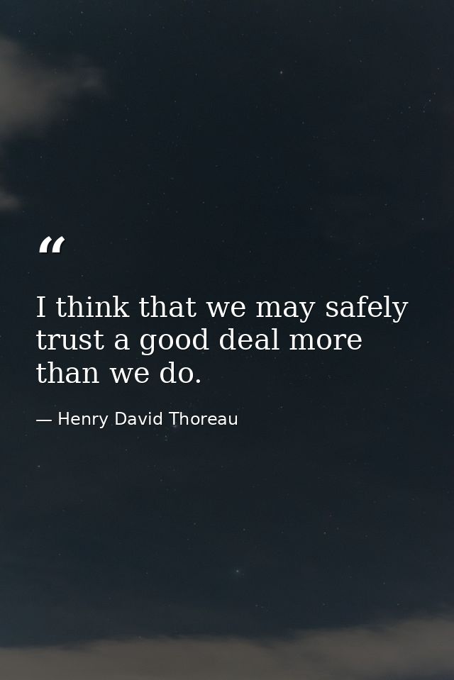 I think that we may safely trust a good deal more than we do. — Henry David Thoreau
