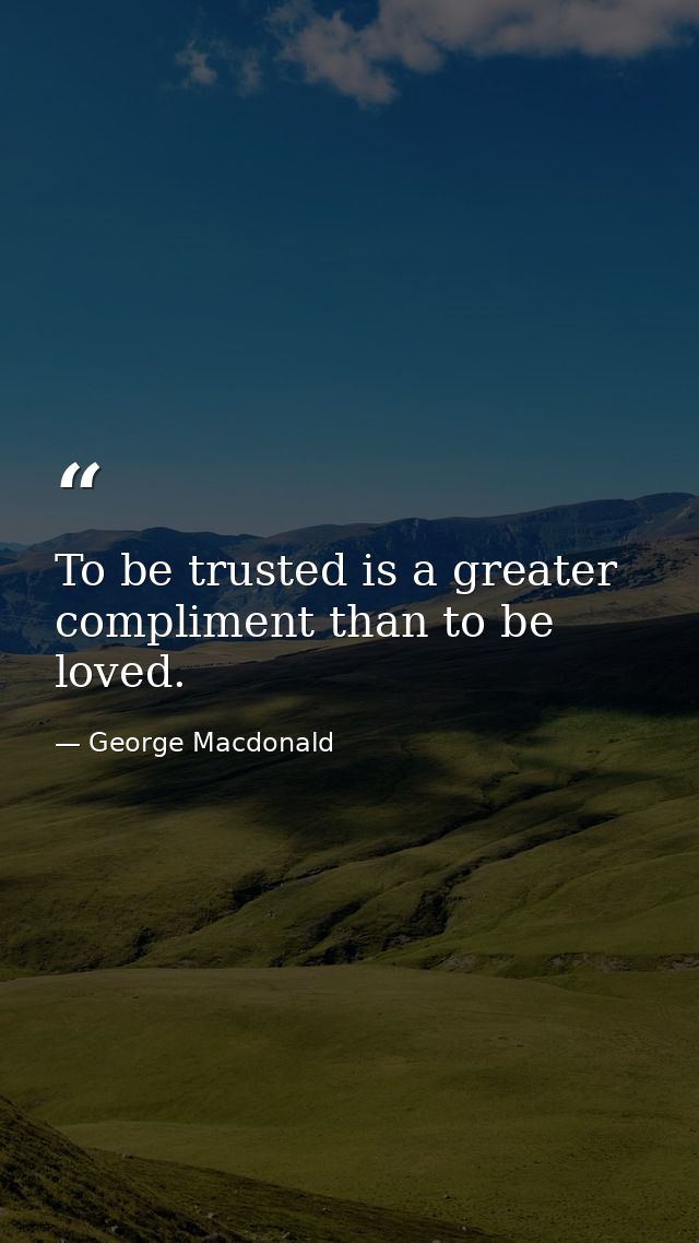 To be trusted is a greater compliment than to be loved. — George Macdonald