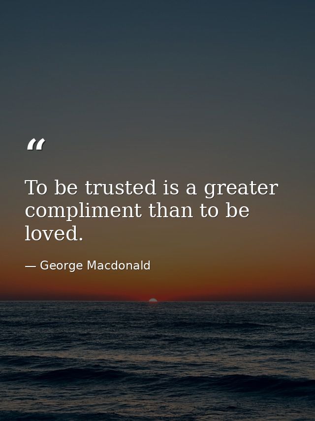 To be trusted is a greater compliment than to be loved. — George Macdonald